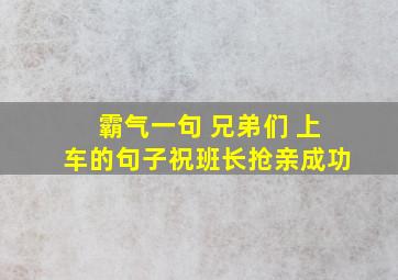 霸气一句 兄弟们 上车的句子祝班长抢亲成功